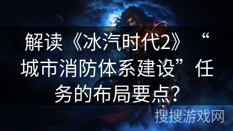 解读《冰汽时代2》“城市消防体系建设”任务的布局要点? 解读《冰汽时代2》“城市消防体系建设”任务的布局要点?