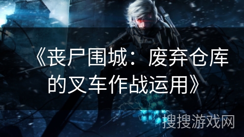 《丧尸围城：废弃仓库的叉车作战运用》