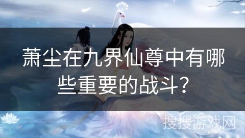 萧尘在九界仙尊中有哪些重要的战斗？