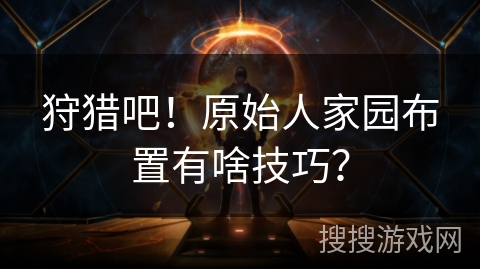 狩猎吧!原始人家园布置有啥技巧? 狩猎吧!原始人家园布置有啥技巧?