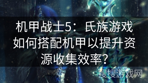 机甲战士5:氏族游戏如何搭配机甲以提升资源收集效率? 机甲战士5:氏族游戏如何搭配机甲以提升资源收集效率?