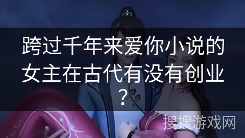跨过千年来爱你小说的女主在古代有没有创业？