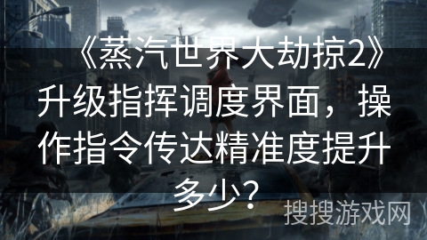《蒸汽世界大劫掠2》升级指挥调度界面,操作指令传达精准度提升多少? 《蒸汽世界大劫掠2》升级指挥调度界面,操作指令传达精准度提升多少?