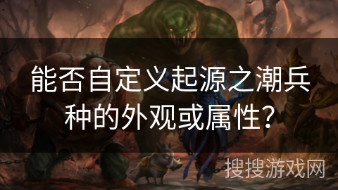 能否自定义起源之潮兵种的外观或属性？