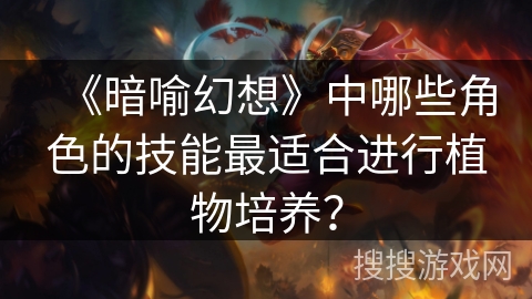 《暗喻幻想》中哪些角色的技能最适合进行植物培养？