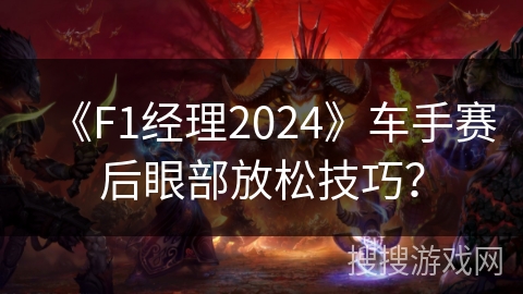 《F1经理2024》车手赛后眼部放松技巧? 《F1经理2024》车手赛后眼部放松技巧?