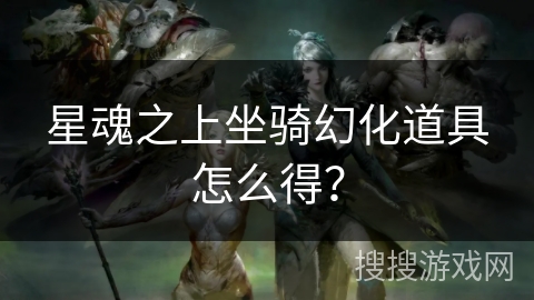 星魂之上坐骑幻化道具怎么得？