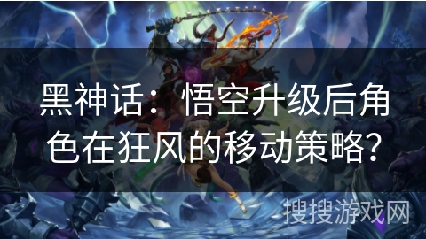 黑神话：悟空升级后角色在狂风的移动策略？