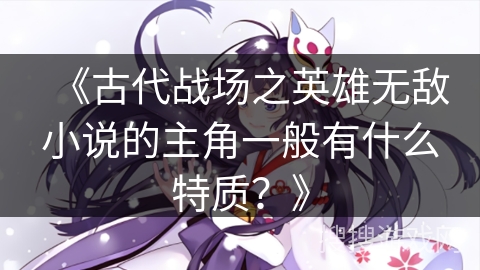 《古代战场之英雄无敌小说的主角一般有什么特质？》