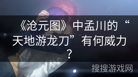 《沧元图》中孟川的“天地游龙刀”有何威力？