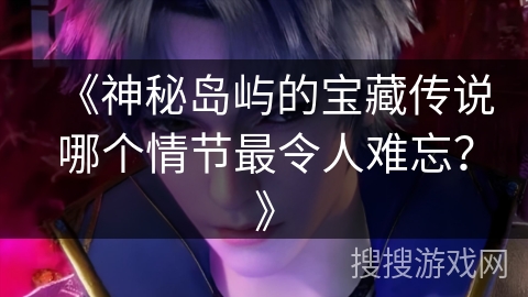 《神秘岛屿的宝藏传说哪个情节最令人难忘？》