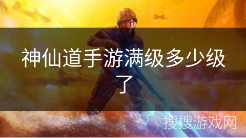 神仙道手游满级多少级了 神仙道手游满级多少级了