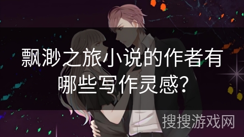 飘渺之旅小说的作者有哪些写作灵感？