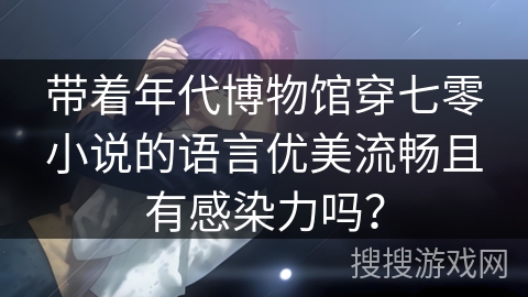 带着年代博物馆穿七零小说的语言优美流畅且有感染力吗？