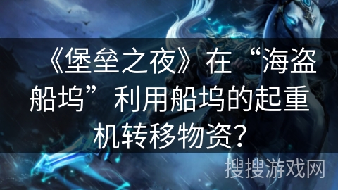 《堡垒之夜》在“海盗船坞”利用船坞的起重机转移物资？