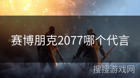 赛博朋克2077哪个代言 赛博朋克2077哪个代言