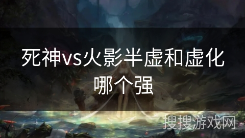 死神vs火影半虚和虚化哪个强