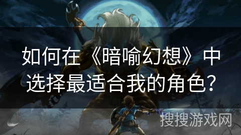 如何在《暗喻幻想》中选择最适合我的角色？