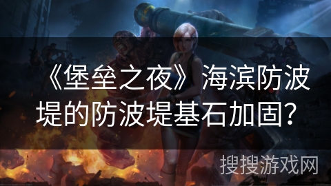 《堡垒之夜》海滨防波堤的防波堤基石加固？