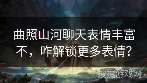 曲照山河聊天表情丰富不,咋解锁更多表情? 曲照山河聊天表情丰富不,咋解锁更多表情?