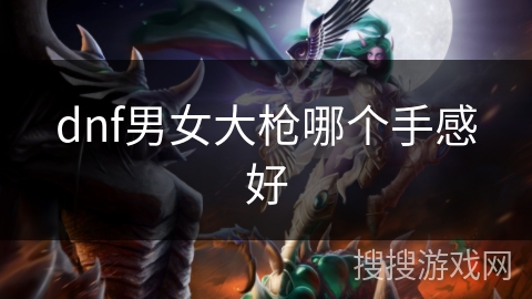 dnf男女大枪哪个手感好 dnf男女大枪哪个手感好