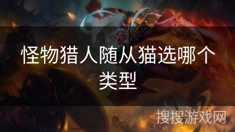 怪物猎人随从猫选哪个类型 怪物猎人随从猫选哪个类型