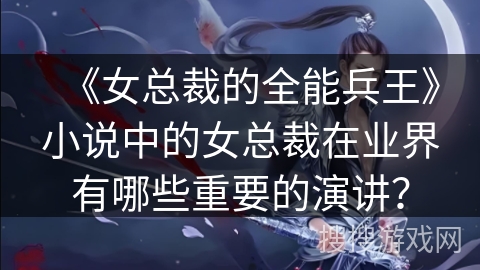 《女总裁的全能兵王》小说中的女总裁在业界有哪些重要的演讲？