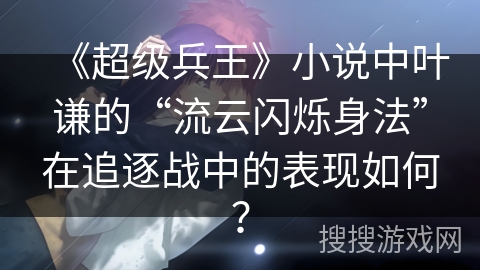 《超级兵王》小说中叶谦的“流云闪烁身法”在追逐战中的表现如何？