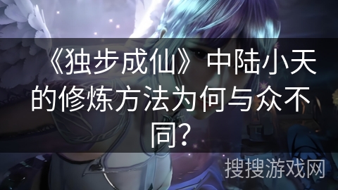 《独步成仙》中陆小天的修炼方法为何与众不同？