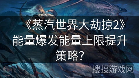 《蒸汽世界大劫掠2》能量爆发能量上限提升策略？