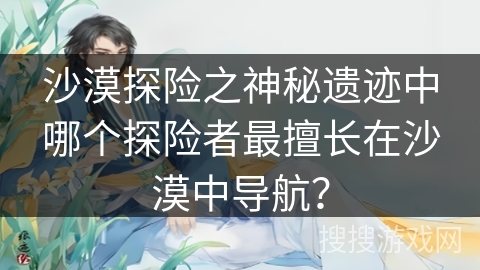 沙漠探险之神秘遗迹中哪个探险者最擅长在沙漠中导航？