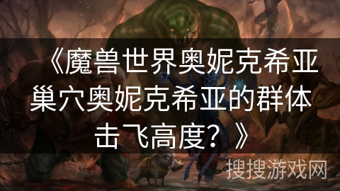 《魔兽世界奥妮克希亚巢穴奥妮克希亚的群体击飞高度?》 《魔兽世界奥妮克希亚巢穴奥妮克希亚的群体击飞高度?》