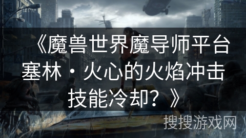 《魔兽世界魔导师平台塞林・火心的火焰冲击技能冷却?》 《魔兽世界魔导师平台塞林・火心的火焰冲击技能冷却?》