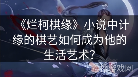 《烂柯棋缘》小说中计缘的棋艺如何成为他的生活艺术？