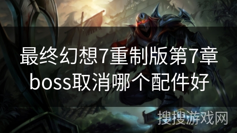 最终幻想7重制版第7章boss取消哪个配件好 最终幻想7重制版第7章boss取消哪个配件好