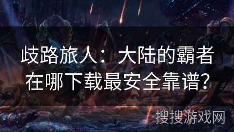 歧路旅人:大陆的霸者在哪下载最安全靠谱? 歧路旅人:大陆的霸者在哪下载最安全靠谱?
