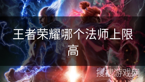 王者荣耀哪个法师上限高 王者荣耀哪个法师上限高