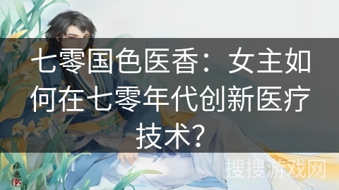 七零国色医香：女主如何在七零年代创新医疗技术？