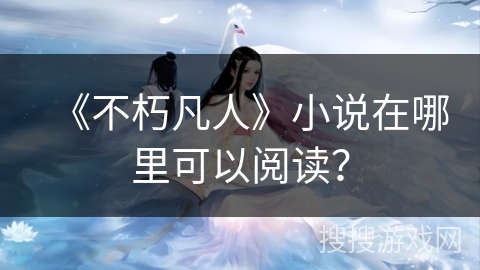 《不朽凡人》小说在哪里可以阅读？