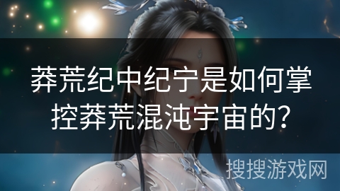 莽荒纪中纪宁是如何掌控莽荒混沌宇宙的？