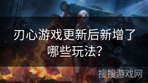 刃心游戏更新后新增了哪些玩法? 刃心游戏更新后新增了哪些玩法?