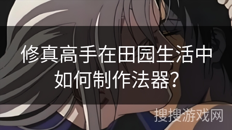 修真高手在田园生活中如何制作法器？