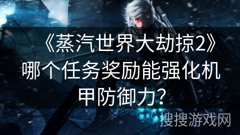 《蒸汽世界大劫掠2》哪个任务奖励能强化机甲防御力? 《蒸汽世界大劫掠2》哪个任务奖励能强化机甲防御力?