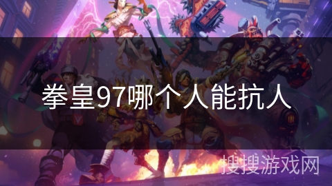 拳皇97哪个人能抗人 拳皇97哪个人能抗人