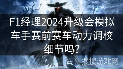 F1经理2024升级会模拟车手赛前赛车动力调校细节吗? F1经理2024升级会模拟车手赛前赛车动力调校细节吗?