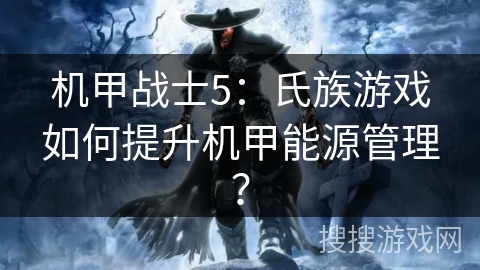 机甲战士5:氏族游戏如何提升机甲能源管理? 机甲战士5:氏族游戏如何提升机甲能源管理?