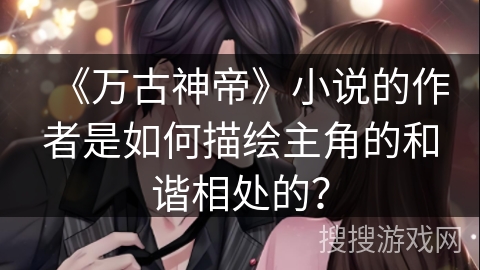 《万古神帝》小说的作者是如何描绘主角的和谐相处的？