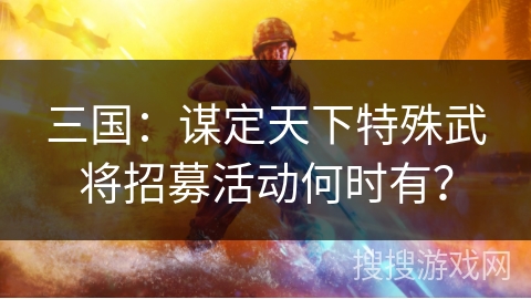 三国：谋定天下特殊武将招募活动何时有？
