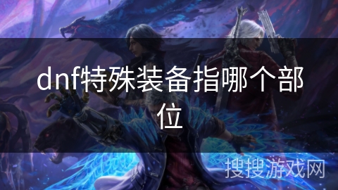 dnf特殊装备指哪个部位 dnf特殊装备指哪个部位