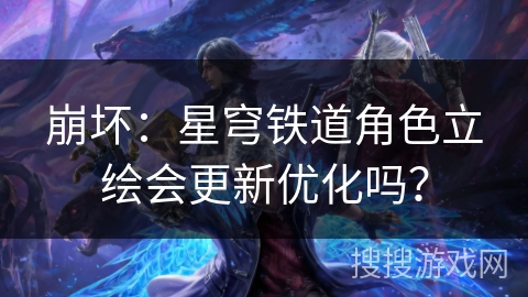 崩坏:星穹铁道角色立绘会更新优化吗? 崩坏:星穹铁道角色立绘会更新优化吗?